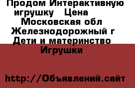  Продом Интерактивную игрушку › Цена ­ 700 - Московская обл., Железнодорожный г. Дети и материнство » Игрушки   